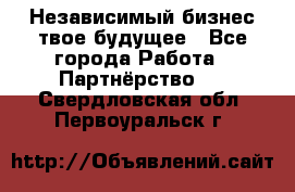 Независимый бизнес-твое будущее - Все города Работа » Партнёрство   . Свердловская обл.,Первоуральск г.